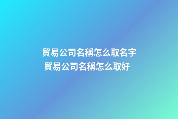 貿易公司名稱怎么取名字 貿易公司名稱怎么取好-第1張-公司起名-玄機派